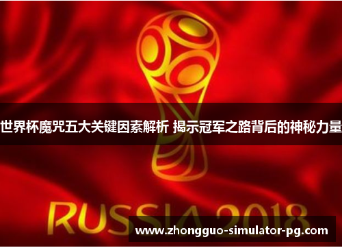 世界杯魔咒五大关键因素解析 揭示冠军之路背后的神秘力量
