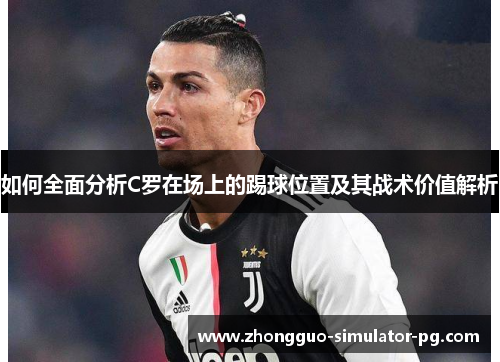 如何全面分析C罗在场上的踢球位置及其战术价值解析 如何全面分析C罗在场上的踢球位置及其战术价值解析