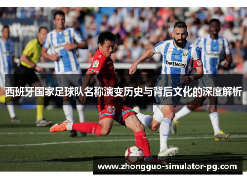 西班牙国家足球队名称演变历史与背后文化的深度解析