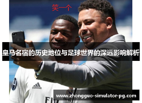 皇马名宿的历史地位与足球世界的深远影响解析