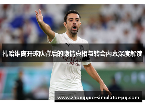 扎哈维离开球队背后的隐情真相与转会内幕深度解读