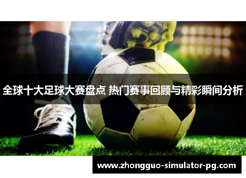全球十大足球大赛盘点 热门赛事回顾与精彩瞬间分析 全球十大足球大赛盘点 热门赛事回顾与精彩瞬间分析