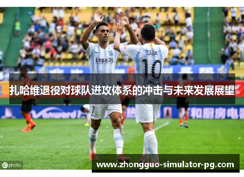 扎哈维退役对球队进攻体系的冲击与未来发展展望