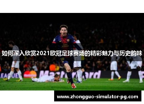 如何深入欣赏2021欧冠足球赛场的精彩魅力与历史韵味