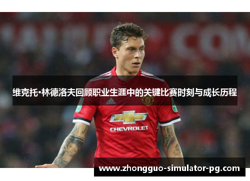 维克托·林德洛夫回顾职业生涯中的关键比赛时刻与成长历程 维克托·林德洛夫回顾职业生涯中的关键比赛时刻与成长历程
