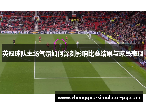 英冠球队主场气氛如何深刻影响比赛结果与球员表现 英冠球队主场气氛如何深刻影响比赛结果与球员表现