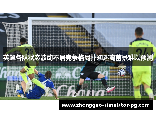 英超各队状态波动不居竞争格局扑朔迷离前景难以预测