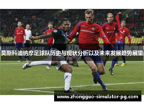 莫斯科迪纳摩足球队历史与现状分析以及未来发展趋势展望 莫斯科迪纳摩足球队历史与现状分析以及未来发展趋势展望