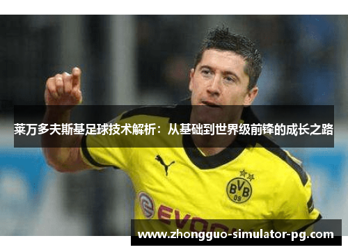 莱万多夫斯基足球技术解析:从基础到世界级前锋的成长之路 莱万多夫斯基足球技术解析:从基础到世界级前锋的成长之路