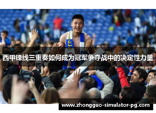 西甲锋线三重奏如何成为冠军争夺战中的决定性力量