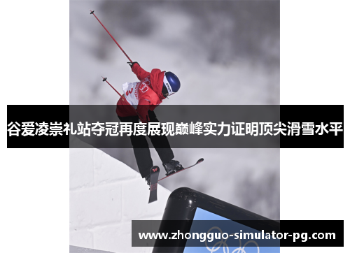 谷爱凌崇礼站夺冠再度展现巅峰实力证明顶尖滑雪水平