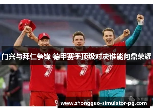 门兴与拜仁争锋 德甲赛季顶级对决谁能问鼎荣耀 门兴与拜仁争锋 德甲赛季顶级对决谁能问鼎荣耀