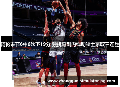 阿伦末节6中6砍下19分 独挑马刺内线助骑士豪取三连胜 阿伦末节6中6砍下19分 独挑马刺内线助骑士豪取三连胜