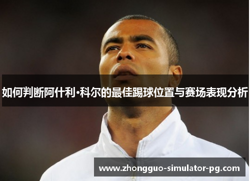 如何判断阿什利·科尔的最佳踢球位置与赛场表现分析