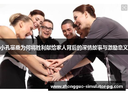 小孔塞桑为何将胜利献给家人背后的深情故事与激励意义