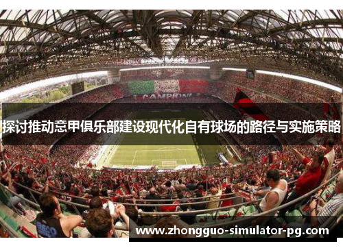 探讨推动意甲俱乐部建设现代化自有球场的路径与实施策略 探讨推动意甲俱乐部建设现代化自有球场的路径与实施策略