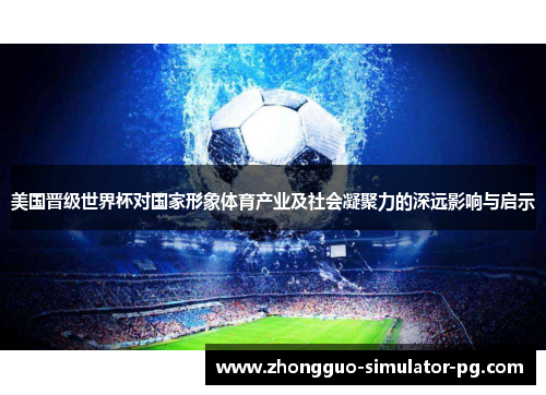 美国晋级世界杯对国家形象体育产业及社会凝聚力的深远影响与启示 美国晋级世界杯对国家形象体育产业及社会凝聚力的深远影响与启示