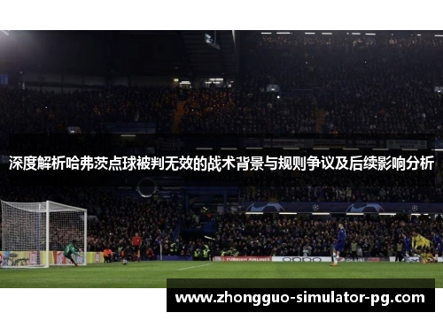 深度解析哈弗茨点球被判无效的战术背景与规则争议及后续影响分析