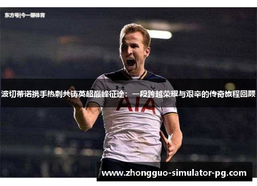波切蒂诺携手热刺共铸英超巅峰征途：一段跨越荣耀与艰辛的传奇旅程回顾