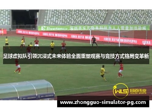 足球虚拟队引领沉浸式未来体验全面重塑观赛与竞技方式格局变革新