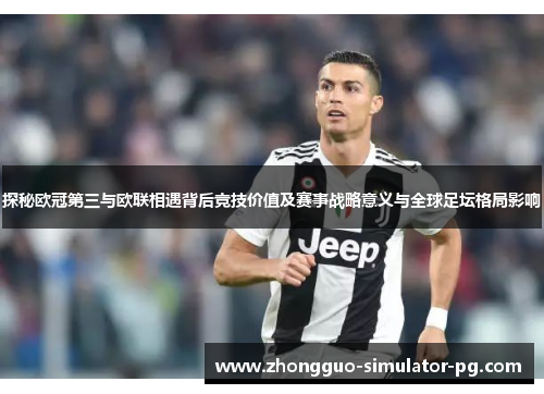 探秘欧冠第三与欧联相遇背后竞技价值及赛事战略意义与全球足坛格局影响