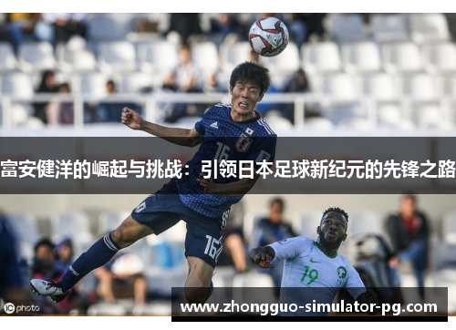 富安健洋的崛起与挑战：引领日本足球新纪元的先锋之路