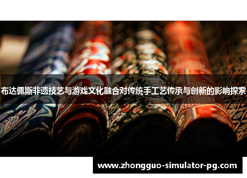 布达佩斯非遗技艺与游戏文化融合对传统手工艺传承与创新的影响探索 布达佩斯非遗技艺与游戏文化融合对传统手工艺传承与创新的影响探索
