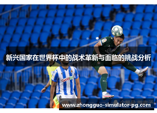 新兴国家在世界杯中的战术革新与面临的挑战分析