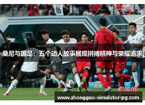 桑尼与国足：五个动人故事展现拼搏精神与荣耀追求