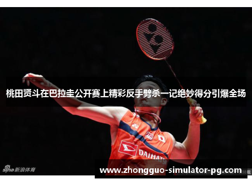 桃田贤斗在巴拉圭公开赛上精彩反手劈杀一记绝妙得分引爆全场