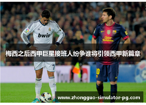 梅西之后西甲巨星接班人纷争谁将引领西甲新篇章