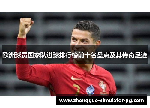 欧洲球员国家队进球排行榜前十名盘点及其传奇足迹