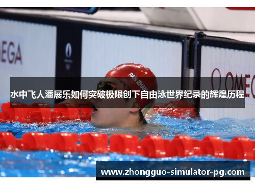 水中飞人潘展乐如何突破极限创下自由泳世界纪录的辉煌历程 水中飞人潘展乐如何突破极限创下自由泳世界纪录的辉煌历程