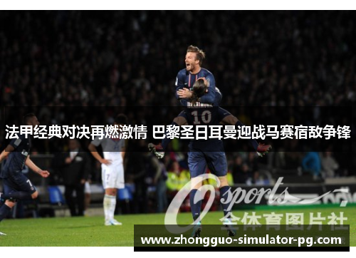 法甲经典对决再燃激情 巴黎圣日耳曼迎战马赛宿敌争锋 法甲经典对决再燃激情 巴黎圣日耳曼迎战马赛宿敌争锋