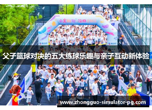 父子篮球对决的五大练球乐趣与亲子互动新体验 父子篮球对决的五大练球乐趣与亲子互动新体验