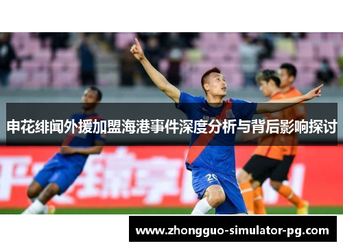 申花绯闻外援加盟海港事件深度分析与背后影响探讨
