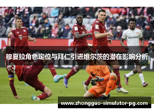 穆夏拉角色定位与拜仁引进维尔茨的潜在影响分析