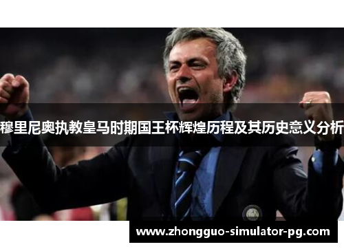 穆里尼奥执教皇马时期国王杯辉煌历程及其历史意义分析 穆里尼奥执教皇马时期国王杯辉煌历程及其历史意义分析