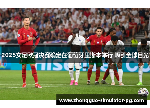 2025女足欧冠决赛确定在葡萄牙里斯本举行 吸引全球目光 2025女足欧冠决赛确定在葡萄牙里斯本举行 吸引全球目光