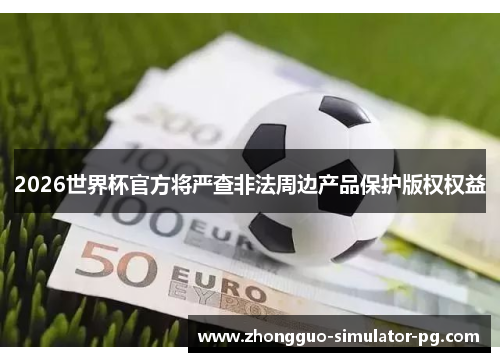 2026世界杯官方将严查非法周边产品保护版权权益 2026世界杯官方将严查非法周边产品保护版权权益