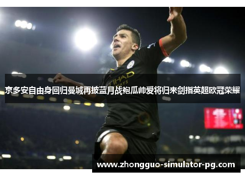 京多安自由身回归曼城再披蓝月战袍瓜帅爱将归来剑指英超欧冠荣耀 京多安自由身回归曼城再披蓝月战袍瓜帅爱将归来剑指英超欧冠荣耀