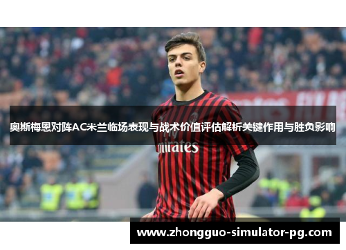 奥斯梅恩对阵AC米兰临场表现与战术价值评估解析关键作用与胜负影响 奥斯梅恩对阵AC米兰临场表现与战术价值评估解析关键作用与胜负影响