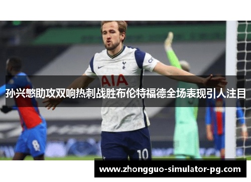 孙兴慜助攻双响热刺战胜布伦特福德全场表现引人注目 孙兴慜助攻双响热刺战胜布伦特福德全场表现引人注目