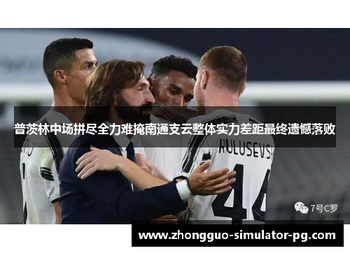 普茨林中场拼尽全力难掩南通支云整体实力差距最终遗憾落败 普茨林中场拼尽全力难掩南通支云整体实力差距最终遗憾落败