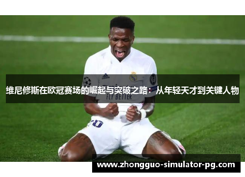 维尼修斯在欧冠赛场的崛起与突破之路：从年轻天才到关键人物