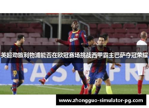 英超劲旅利物浦能否在欧冠赛场挑战西甲霸主巴萨夺冠荣耀