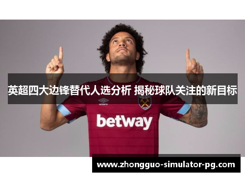 英超四大边锋替代人选分析 揭秘球队关注的新目标