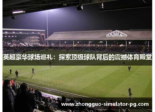 英超豪华球场巡礼：探索顶级球队背后的震撼体育殿堂