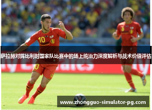 萨拉赫对阵比利时国家队比赛中的场上统治力深度解析与战术价值评估