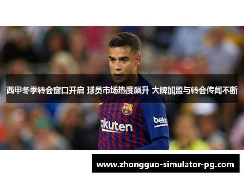 西甲冬季转会窗口开启 球员市场热度飙升 大牌加盟与转会传闻不断